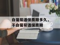 白葡萄酒保质期多久，干白葡萄酒保质期