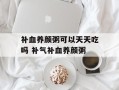 补血养颜粥可以天天吃吗 补气补血养颜粥