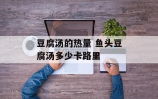 豆腐汤的热量 鱼头豆腐汤多少卡路里