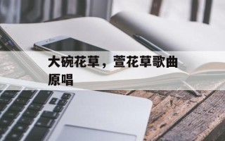 大碗花草，萱花草歌曲原唱