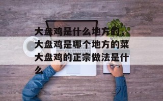大盘鸡是什么地方的，大盘鸡是哪个地方的菜大盘鸡的正宗做法是什么