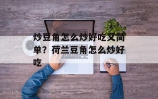 炒豆角怎么炒好吃又简单？荷兰豆角怎么炒好吃