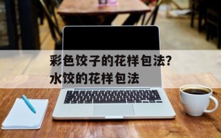 彩色饺子的花样包法？水饺的花样包法