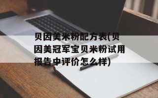 贝因美米粉配方表(贝因美冠军宝贝米粉试用报告中评价怎么样)