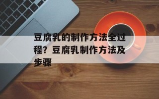 豆腐乳的制作方法全过程？豆腐乳制作方法及步骤