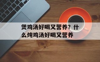 煲鸡汤好喝又营养？什么炖鸡汤好喝又营养