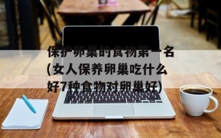 保护卵巢的食物第一名(女人保养卵巢吃什么好7种食物对卵巢好)