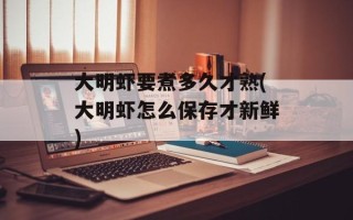 大明虾要煮多久才熟(大明虾怎么保存才新鲜)
