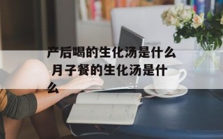 产后喝的生化汤是什么 月子餐的生化汤是什么