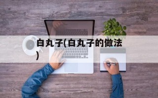 白丸子(白丸子的做法)