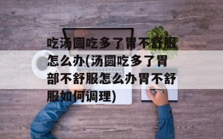 吃汤圆吃多了胃不舒服怎么办(汤圆吃多了胃部不舒服怎么办胃不舒服如何调理)