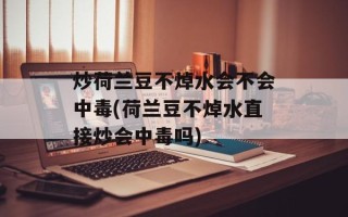 炒荷兰豆不焯水会不会中毒(荷兰豆不焯水直接炒会中毒吗)