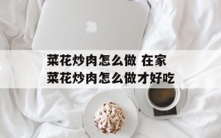 菜花炒肉怎么做 在家菜花炒肉怎么做才好吃
