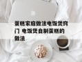 蛋糕家庭做法电饭煲窍门 电饭煲自制蛋糕的做法
