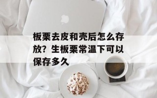 板栗去皮和壳后怎么存放？生板栗常温下可以保存多久