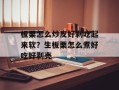 板栗怎么炒皮好剥吃起来软？生板栗怎么煮好吃好剥壳