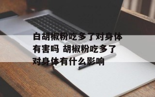 白胡椒粉吃多了对身体有害吗 胡椒粉吃多了对身体有什么影响