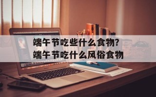 端午节吃些什么食物？端午节吃什么风俗食物