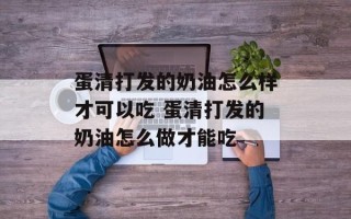 蛋清打发的奶油怎么样才可以吃 蛋清打发的奶油怎么做才能吃