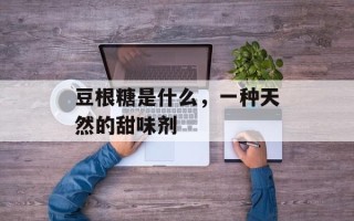 豆根糖是什么，一种天然的甜味剂