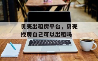 贝壳出租房平台，贝壳找房自己可以出租吗