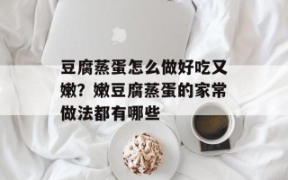 豆腐蒸蛋怎么做好吃又嫩？嫩豆腐蒸蛋的家常做法都有哪些