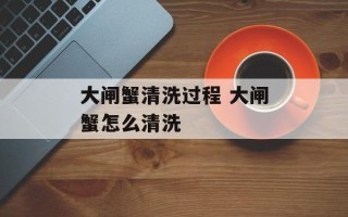 大闸蟹清洗过程 大闸蟹怎么清洗
