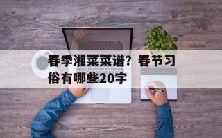 春季湘菜菜谱？春节习俗有哪些20字