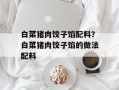 白菜猪肉饺子馅配料？白菜猪肉饺子馅的做法配料