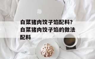 白菜猪肉饺子馅配料？白菜猪肉饺子馅的做法配料