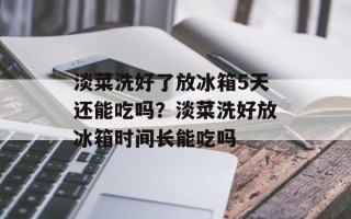 淡菜洗好了放冰箱5天还能吃吗？淡菜洗好放冰箱时间长能吃吗