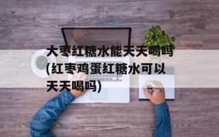 大枣红糖水能天天喝吗(红枣鸡蛋红糖水可以天天喝吗)