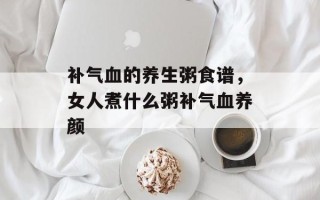 补气血的养生粥食谱，女人煮什么粥补气血养颜
