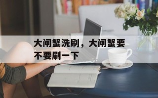 大闸蟹洗刷，大闸蟹要不要刷一下