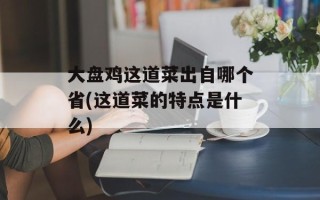 大盘鸡这道菜出自哪个省(这道菜的特点是什么)