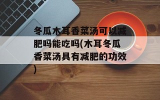 冬瓜木耳香菜汤可以减肥吗能吃吗(木耳冬瓜香菜汤具有减肥的功效)