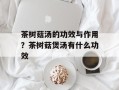 茶树菇汤的功效与作用？茶树菇煲汤有什么功效