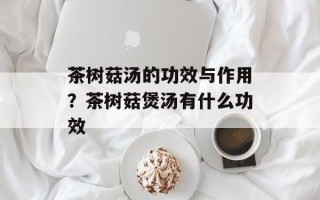 茶树菇汤的功效与作用？茶树菇煲汤有什么功效