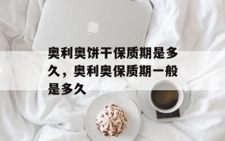 奥利奥饼干保质期是多久，奥利奥保质期一般是多久