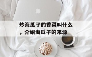 炒海瓜子的香菜叫什么，介绍海瓜子的来源