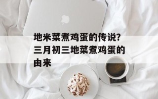 地米菜煮鸡蛋的传说？三月初三地菜煮鸡蛋的由来