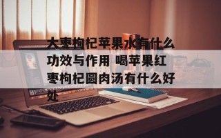大枣枸杞苹果水有什么功效与作用 喝苹果红枣枸杞圆肉汤有什么好处