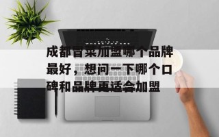成都冒菜加盟哪个品牌最好，想问一下哪个口碑和品牌更适合加盟