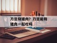刀豆烧猪肉？刀豆能和猪肉一起吃吗