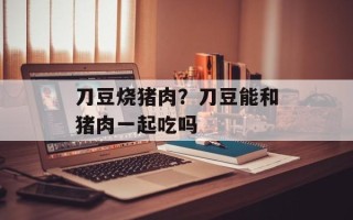 刀豆烧猪肉？刀豆能和猪肉一起吃吗