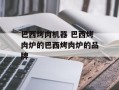 巴西烤肉机器 巴西烤肉炉的巴西烤肉炉的品牌