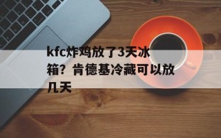 kfc炸鸡放了3天冰箱？肯德基冷藏可以放几天