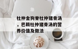 杜仲金狗脊杜仲猪骨汤，巴戟杜仲猪骨汤的营养价值及做法