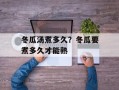 冬瓜汤煮多久？冬瓜要煮多久才能熟