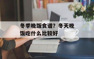 冬季晚饭食谱？冬天晚饭吃什么比较好